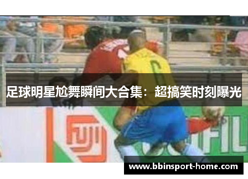 足球明星尬舞瞬间大合集：超搞笑时刻曝光