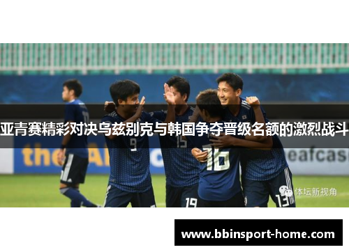 亚青赛精彩对决乌兹别克与韩国争夺晋级名额的激烈战斗