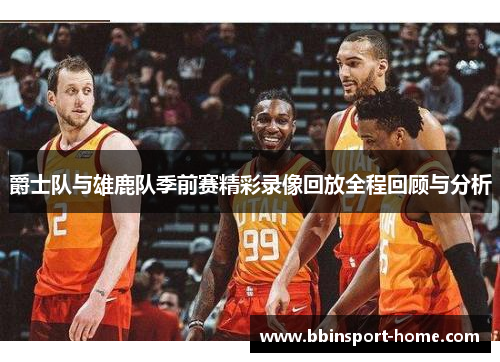 爵士队与雄鹿队季前赛精彩录像回放全程回顾与分析
